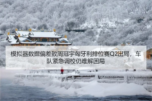 模拟器数据偏差致周冠宇匈牙利排位赛Q2出局，车队紧急调校仍难解困局