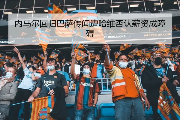 内马尔回归巴萨传闻遭哈维否认薪资成障碍
